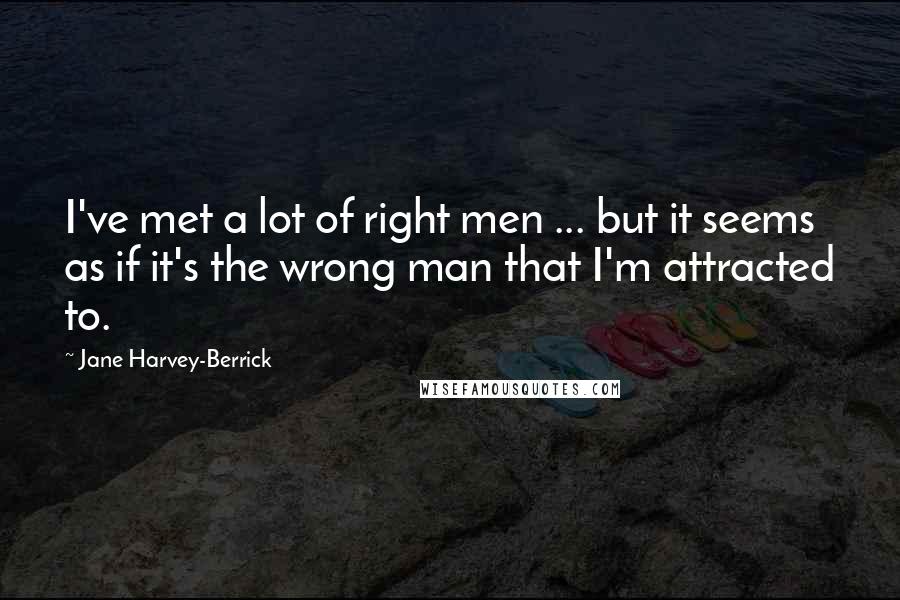Jane Harvey-Berrick Quotes: I've met a lot of right men ... but it seems as if it's the wrong man that I'm attracted to.