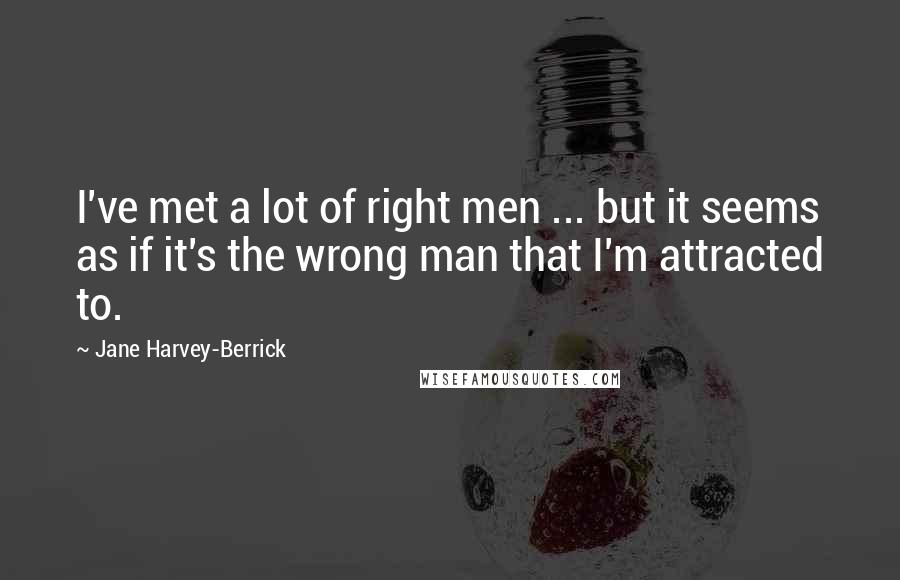 Jane Harvey-Berrick Quotes: I've met a lot of right men ... but it seems as if it's the wrong man that I'm attracted to.