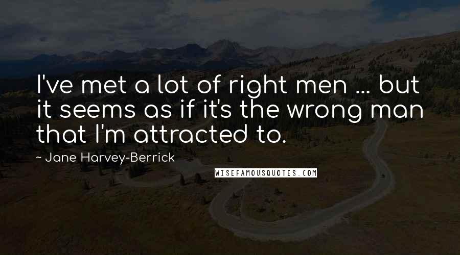 Jane Harvey-Berrick Quotes: I've met a lot of right men ... but it seems as if it's the wrong man that I'm attracted to.