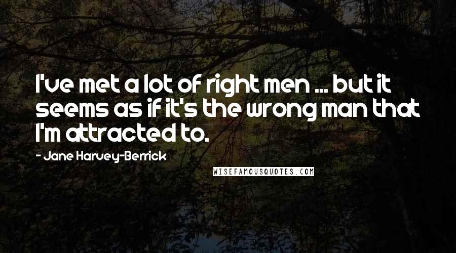 Jane Harvey-Berrick Quotes: I've met a lot of right men ... but it seems as if it's the wrong man that I'm attracted to.