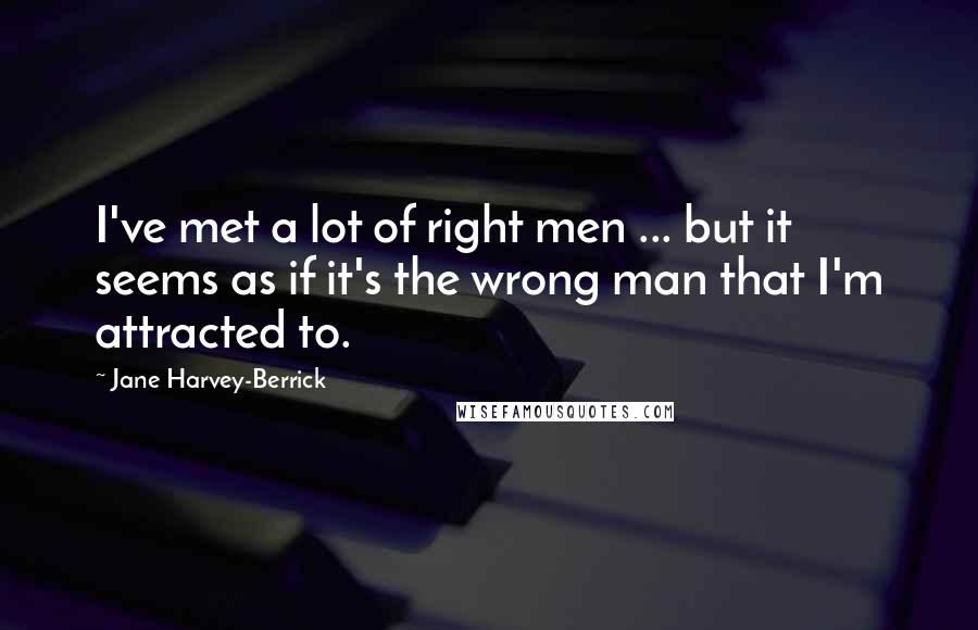 Jane Harvey-Berrick Quotes: I've met a lot of right men ... but it seems as if it's the wrong man that I'm attracted to.