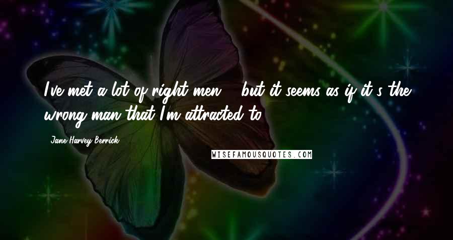 Jane Harvey-Berrick Quotes: I've met a lot of right men ... but it seems as if it's the wrong man that I'm attracted to.