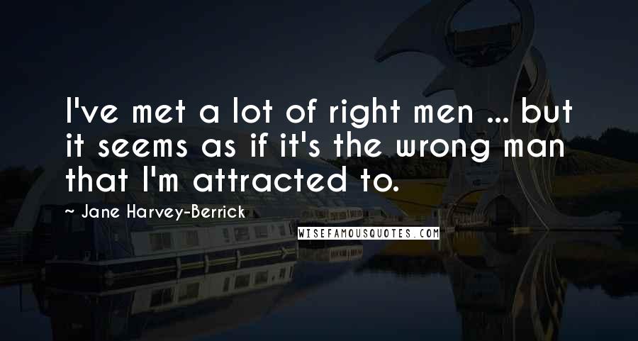 Jane Harvey-Berrick Quotes: I've met a lot of right men ... but it seems as if it's the wrong man that I'm attracted to.
