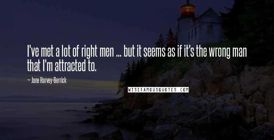 Jane Harvey-Berrick Quotes: I've met a lot of right men ... but it seems as if it's the wrong man that I'm attracted to.