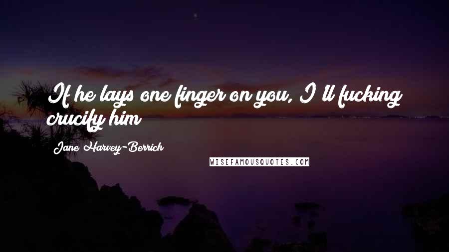 Jane Harvey-Berrick Quotes: If he lays one finger on you, I'll fucking crucify him!