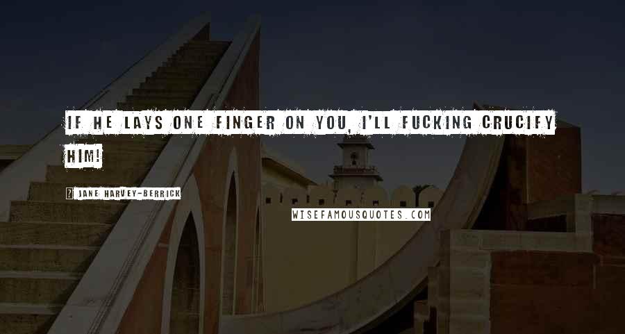 Jane Harvey-Berrick Quotes: If he lays one finger on you, I'll fucking crucify him!