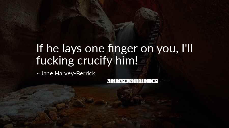 Jane Harvey-Berrick Quotes: If he lays one finger on you, I'll fucking crucify him!