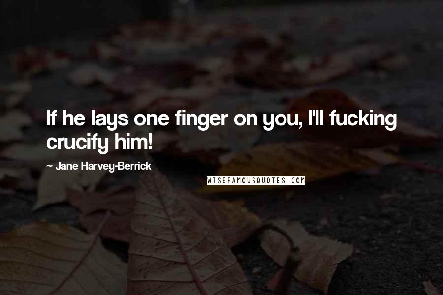 Jane Harvey-Berrick Quotes: If he lays one finger on you, I'll fucking crucify him!
