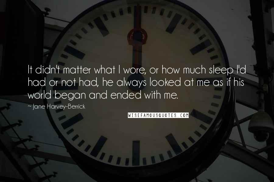 Jane Harvey-Berrick Quotes: It didn't matter what I wore, or how much sleep I'd had or not had, he always looked at me as if his world began and ended with me.