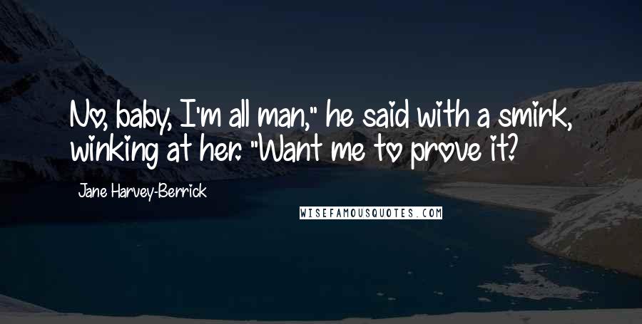 Jane Harvey-Berrick Quotes: No, baby, I'm all man," he said with a smirk, winking at her. "Want me to prove it?