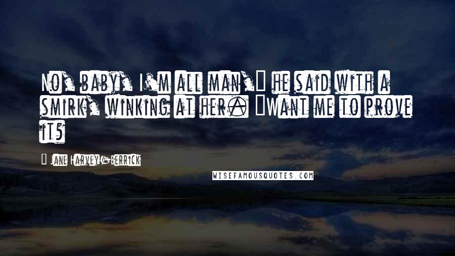 Jane Harvey-Berrick Quotes: No, baby, I'm all man," he said with a smirk, winking at her. "Want me to prove it?