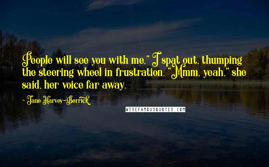 Jane Harvey-Berrick Quotes: People will see you with me," I spat out, thumping the steering wheel in frustration. "Mmm, yeah," she said, her voice far away.