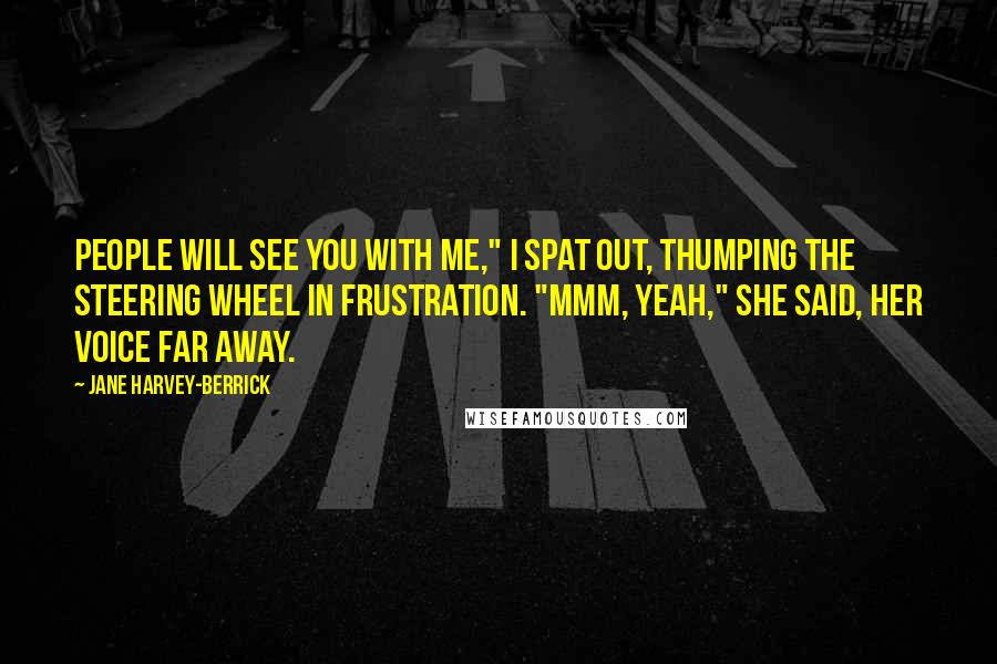 Jane Harvey-Berrick Quotes: People will see you with me," I spat out, thumping the steering wheel in frustration. "Mmm, yeah," she said, her voice far away.