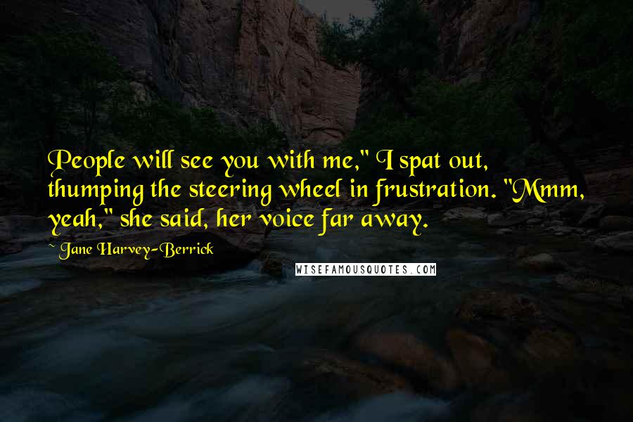 Jane Harvey-Berrick Quotes: People will see you with me," I spat out, thumping the steering wheel in frustration. "Mmm, yeah," she said, her voice far away.