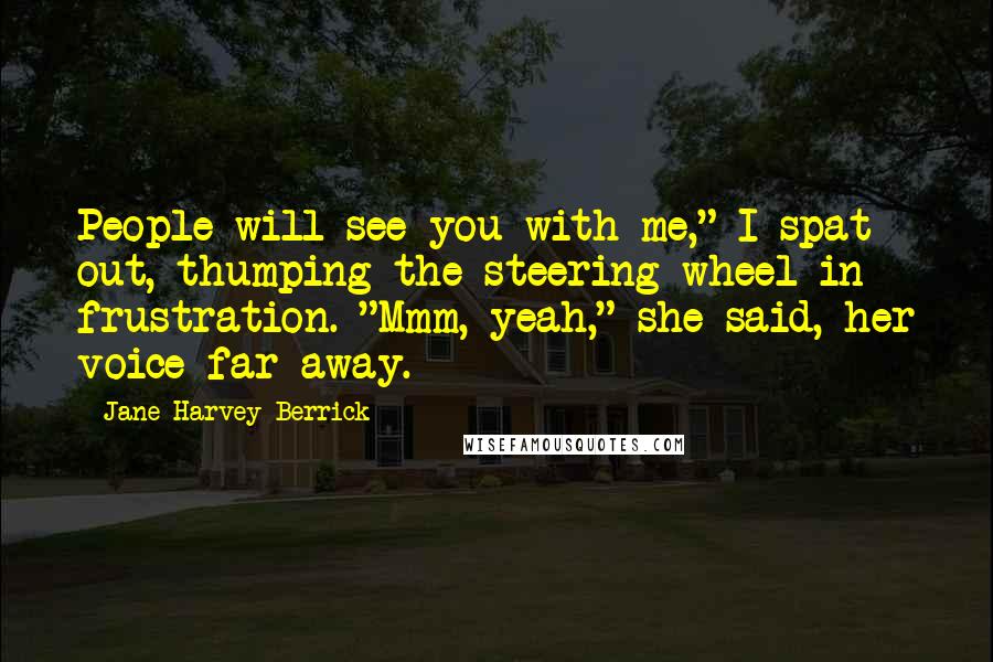 Jane Harvey-Berrick Quotes: People will see you with me," I spat out, thumping the steering wheel in frustration. "Mmm, yeah," she said, her voice far away.