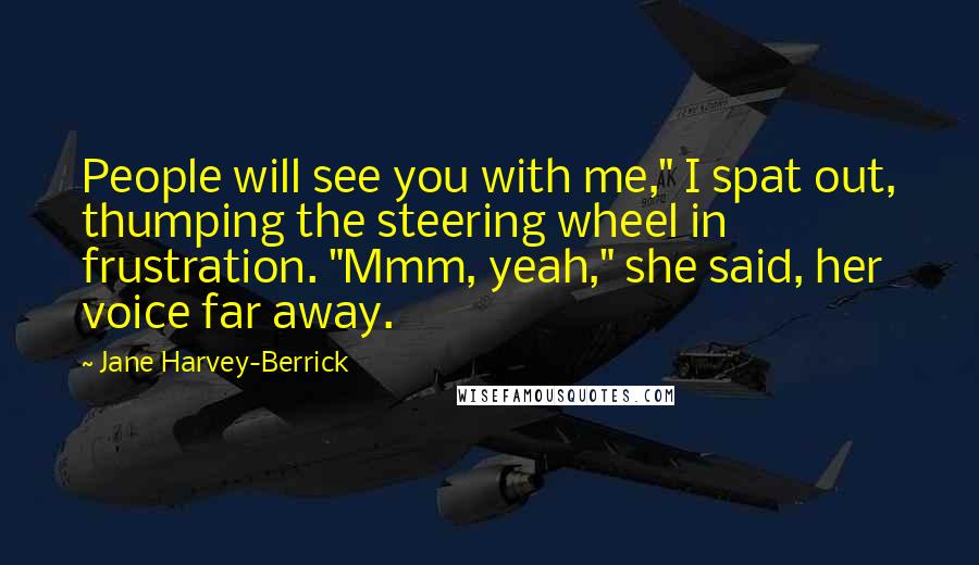 Jane Harvey-Berrick Quotes: People will see you with me," I spat out, thumping the steering wheel in frustration. "Mmm, yeah," she said, her voice far away.