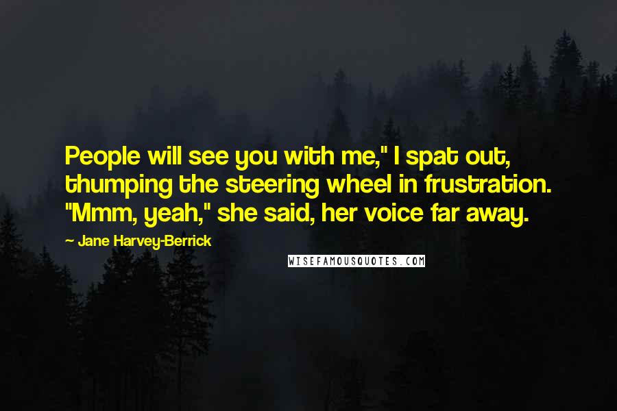 Jane Harvey-Berrick Quotes: People will see you with me," I spat out, thumping the steering wheel in frustration. "Mmm, yeah," she said, her voice far away.