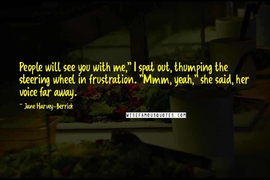 Jane Harvey-Berrick Quotes: People will see you with me," I spat out, thumping the steering wheel in frustration. "Mmm, yeah," she said, her voice far away.