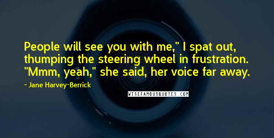 Jane Harvey-Berrick Quotes: People will see you with me," I spat out, thumping the steering wheel in frustration. "Mmm, yeah," she said, her voice far away.