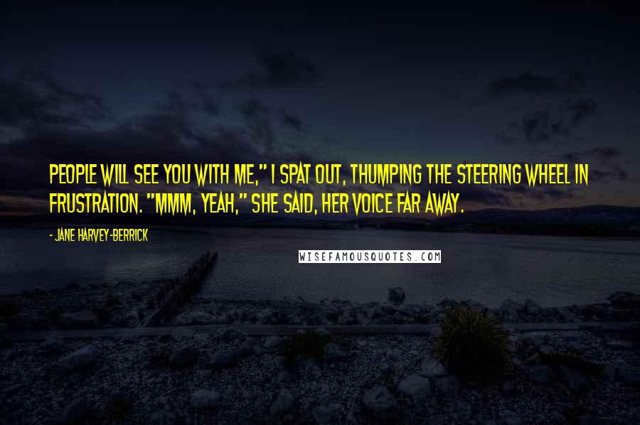 Jane Harvey-Berrick Quotes: People will see you with me," I spat out, thumping the steering wheel in frustration. "Mmm, yeah," she said, her voice far away.