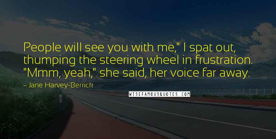 Jane Harvey-Berrick Quotes: People will see you with me," I spat out, thumping the steering wheel in frustration. "Mmm, yeah," she said, her voice far away.