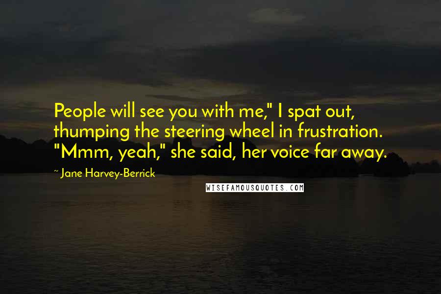 Jane Harvey-Berrick Quotes: People will see you with me," I spat out, thumping the steering wheel in frustration. "Mmm, yeah," she said, her voice far away.