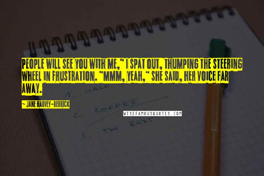 Jane Harvey-Berrick Quotes: People will see you with me," I spat out, thumping the steering wheel in frustration. "Mmm, yeah," she said, her voice far away.
