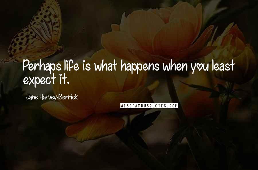 Jane Harvey-Berrick Quotes: Perhaps life is what happens when you least expect it.