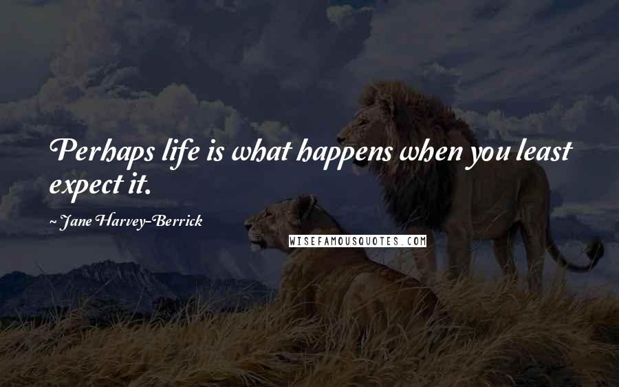 Jane Harvey-Berrick Quotes: Perhaps life is what happens when you least expect it.