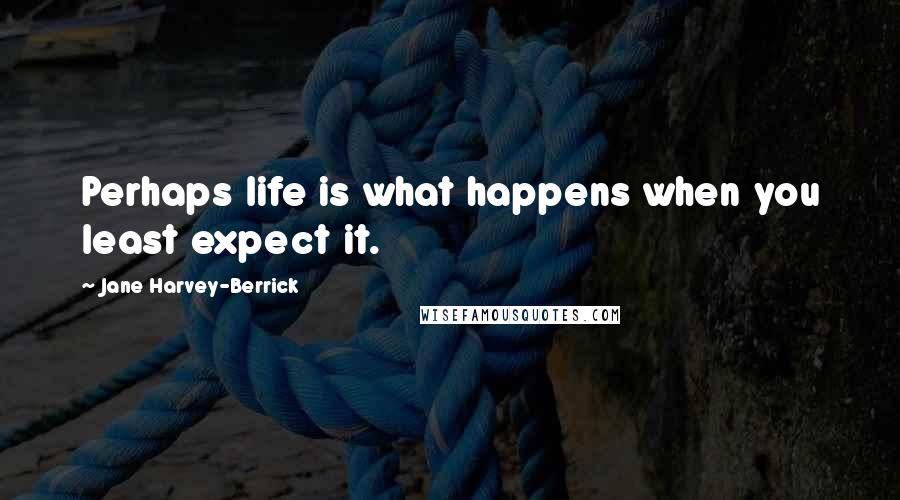 Jane Harvey-Berrick Quotes: Perhaps life is what happens when you least expect it.