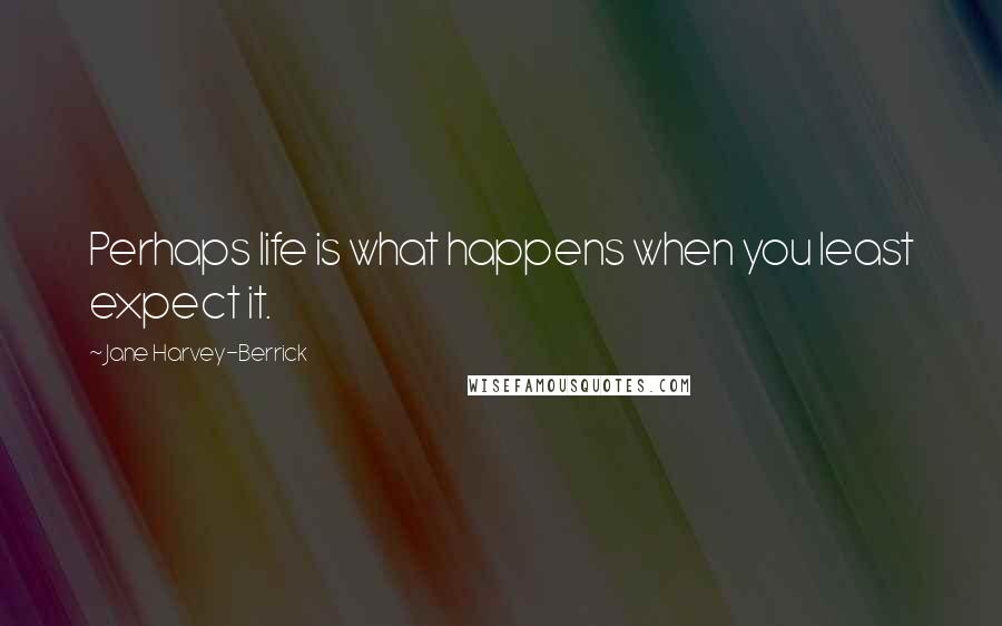 Jane Harvey-Berrick Quotes: Perhaps life is what happens when you least expect it.