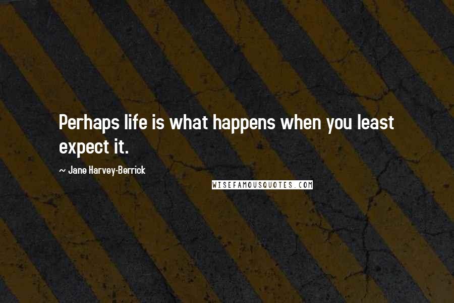 Jane Harvey-Berrick Quotes: Perhaps life is what happens when you least expect it.