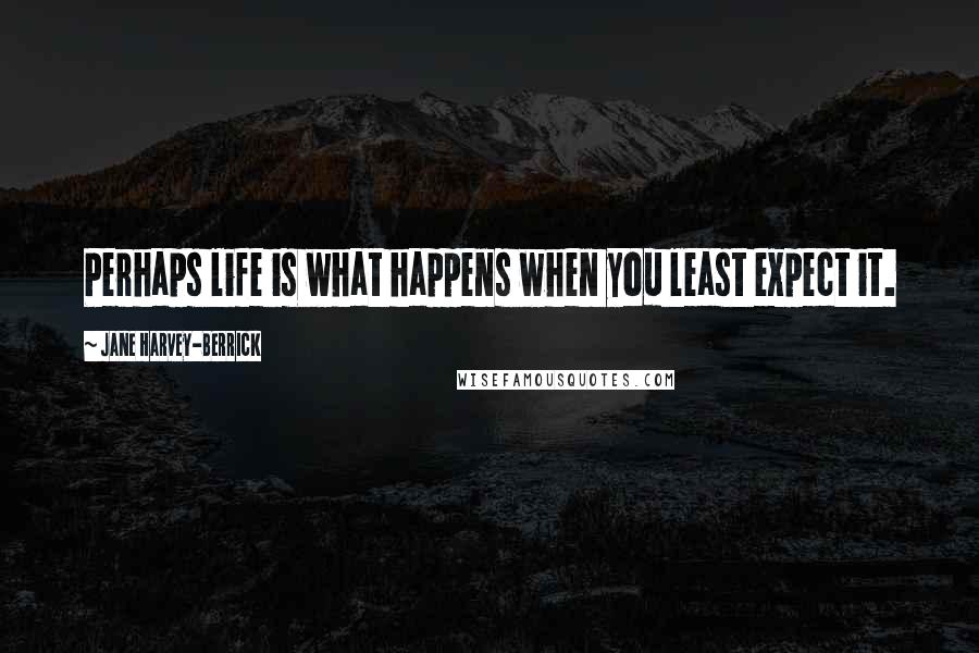 Jane Harvey-Berrick Quotes: Perhaps life is what happens when you least expect it.