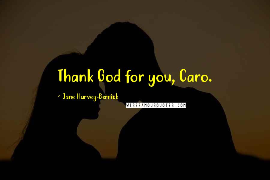 Jane Harvey-Berrick Quotes: Thank God for you, Caro.