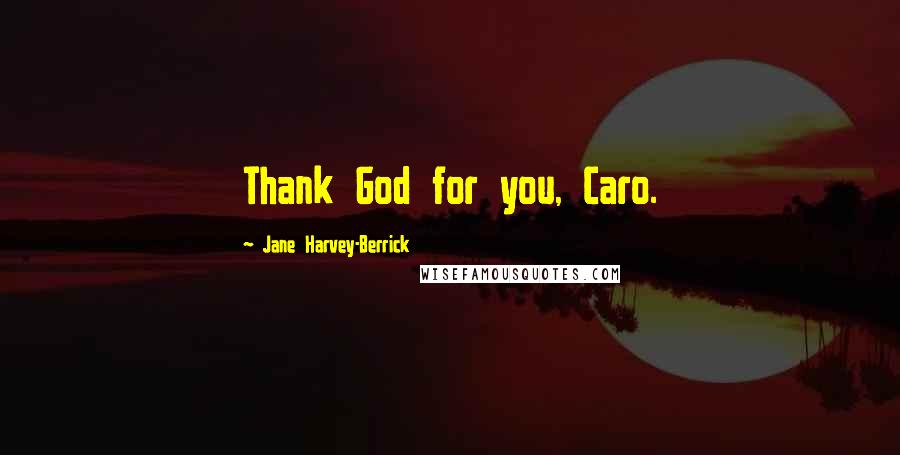 Jane Harvey-Berrick Quotes: Thank God for you, Caro.