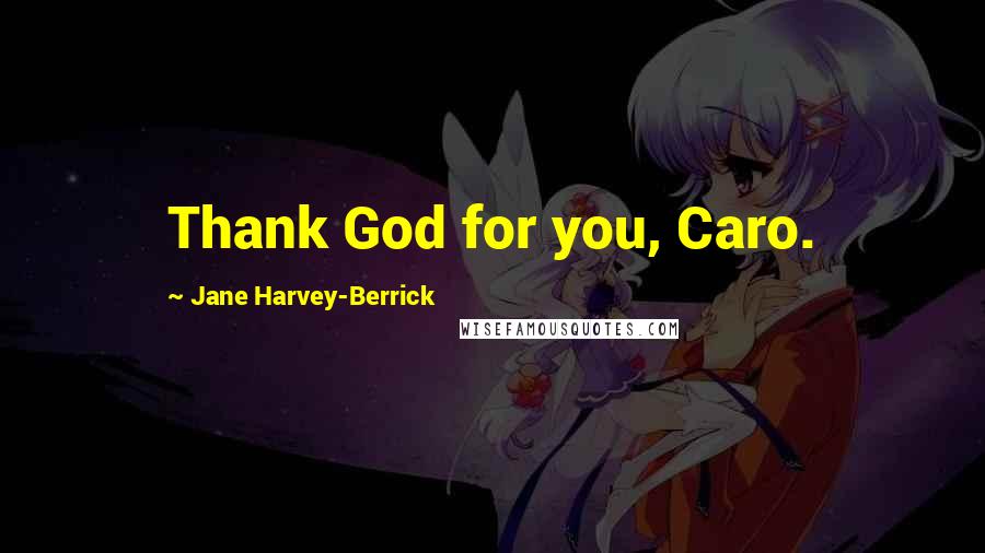 Jane Harvey-Berrick Quotes: Thank God for you, Caro.