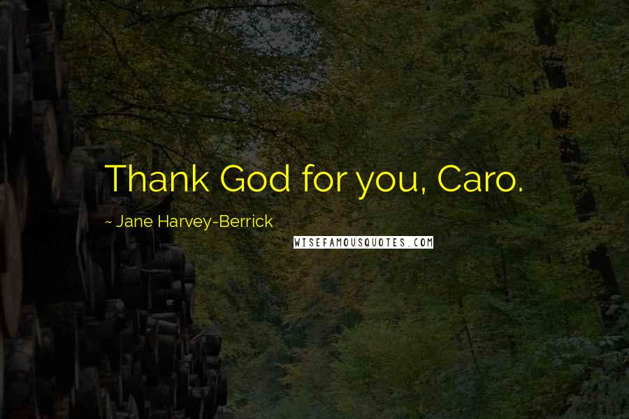 Jane Harvey-Berrick Quotes: Thank God for you, Caro.