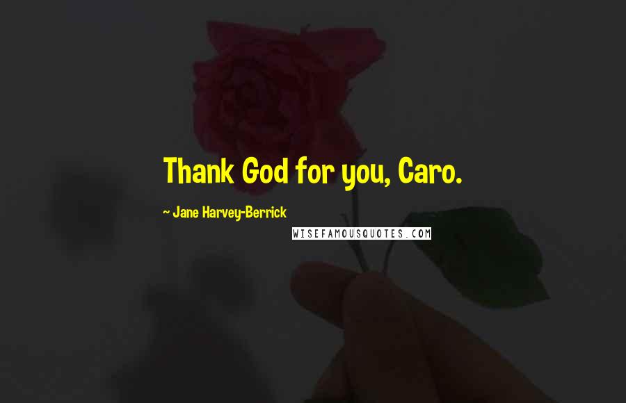 Jane Harvey-Berrick Quotes: Thank God for you, Caro.