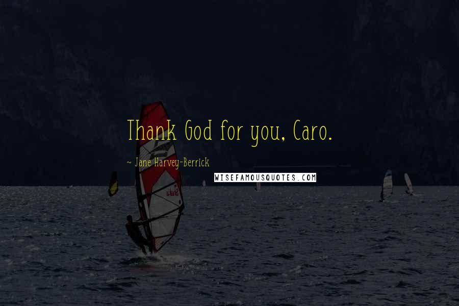 Jane Harvey-Berrick Quotes: Thank God for you, Caro.