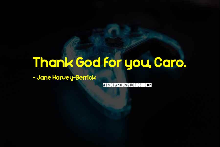 Jane Harvey-Berrick Quotes: Thank God for you, Caro.