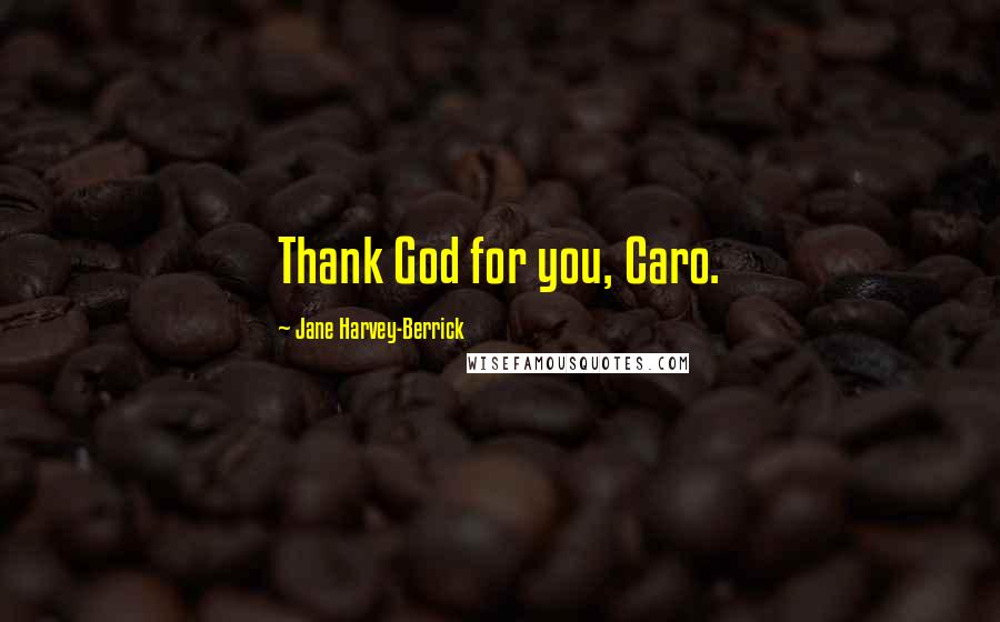 Jane Harvey-Berrick Quotes: Thank God for you, Caro.