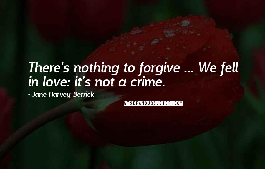 Jane Harvey-Berrick Quotes: There's nothing to forgive ... We fell in love: it's not a crime.