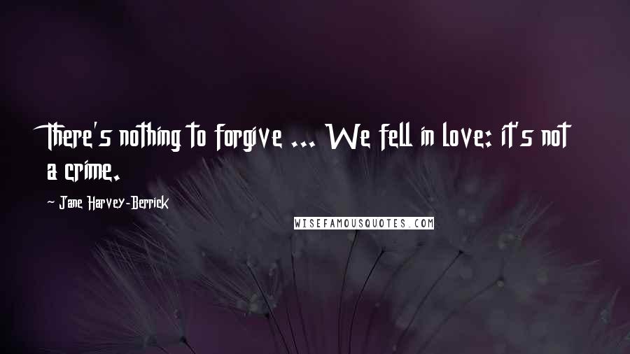 Jane Harvey-Berrick Quotes: There's nothing to forgive ... We fell in love: it's not a crime.