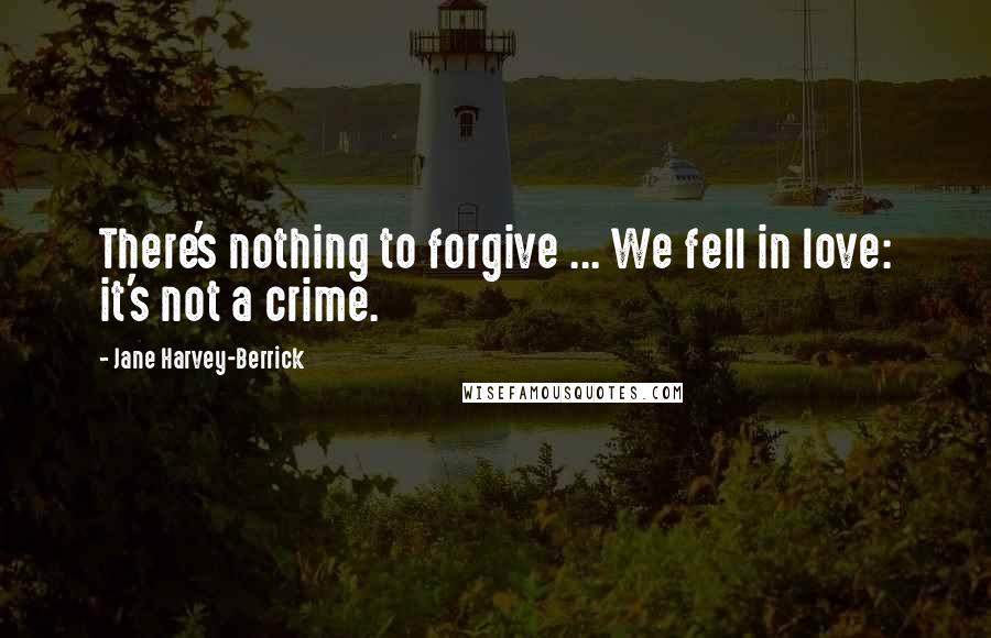 Jane Harvey-Berrick Quotes: There's nothing to forgive ... We fell in love: it's not a crime.