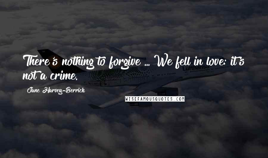 Jane Harvey-Berrick Quotes: There's nothing to forgive ... We fell in love: it's not a crime.