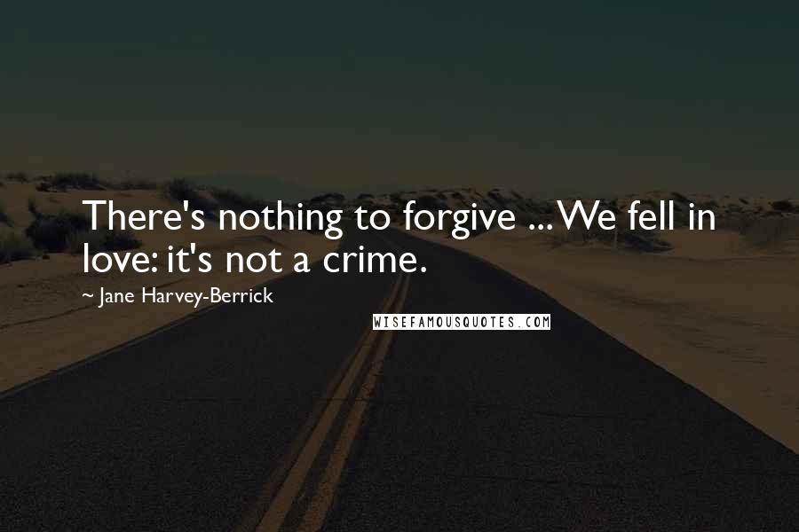 Jane Harvey-Berrick Quotes: There's nothing to forgive ... We fell in love: it's not a crime.