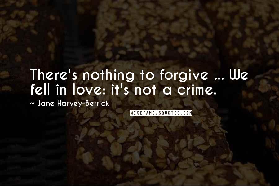 Jane Harvey-Berrick Quotes: There's nothing to forgive ... We fell in love: it's not a crime.