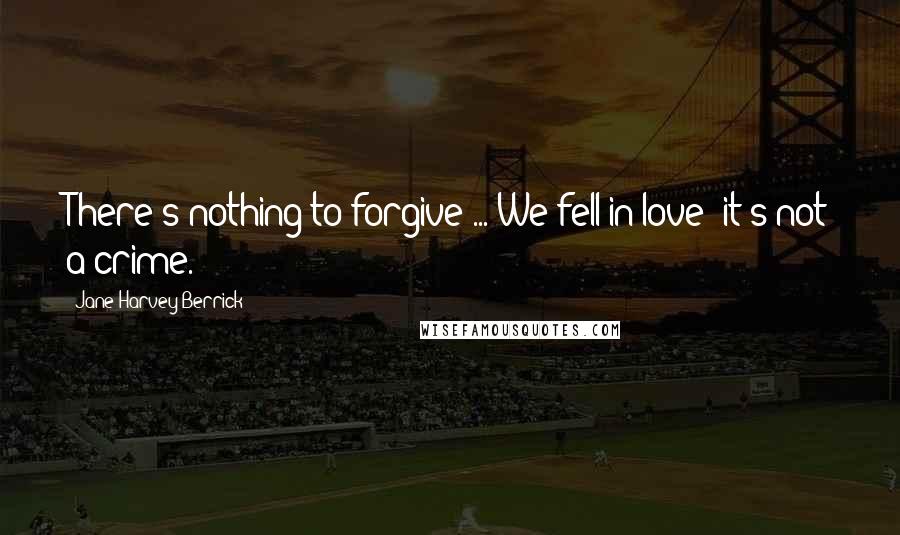 Jane Harvey-Berrick Quotes: There's nothing to forgive ... We fell in love: it's not a crime.