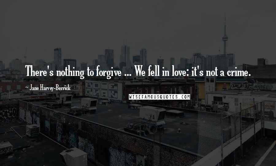 Jane Harvey-Berrick Quotes: There's nothing to forgive ... We fell in love: it's not a crime.