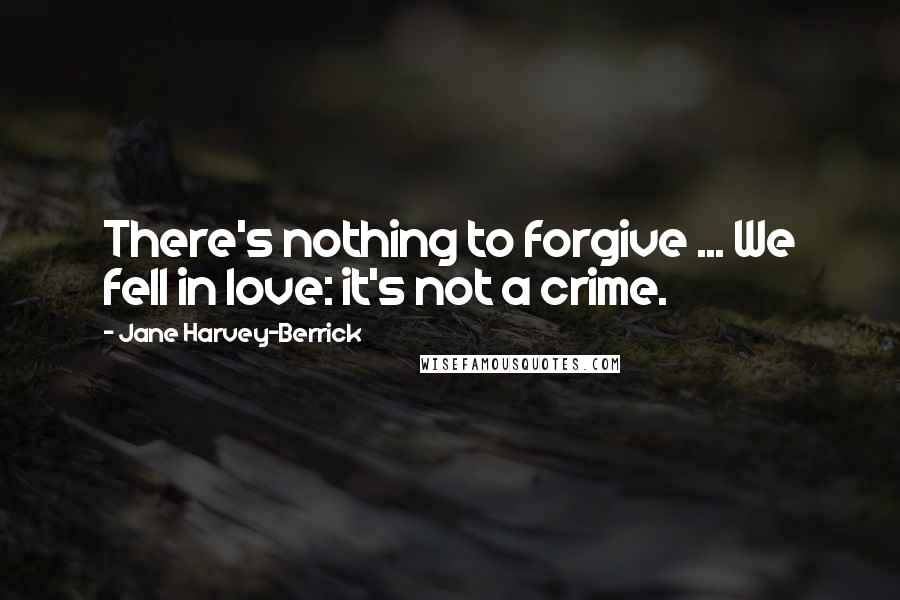 Jane Harvey-Berrick Quotes: There's nothing to forgive ... We fell in love: it's not a crime.